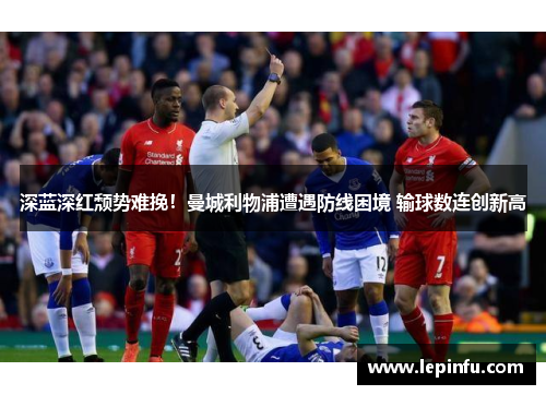 深蓝深红颓势难挽！曼城利物浦遭遇防线困境 输球数连创新高
